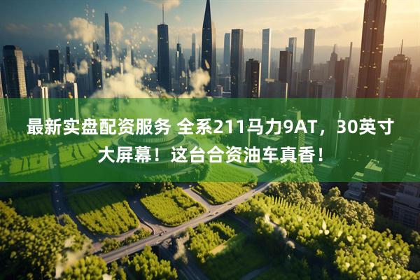 最新实盘配资服务 全系211马力9AT，30英寸大屏幕！这台合资油车真香！