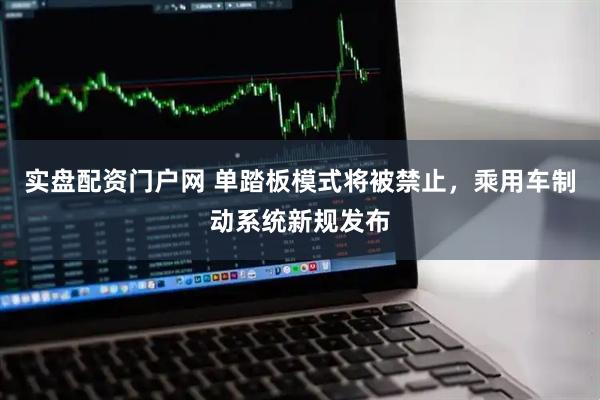 实盘配资门户网 单踏板模式将被禁止，乘用车制动系统新规发布