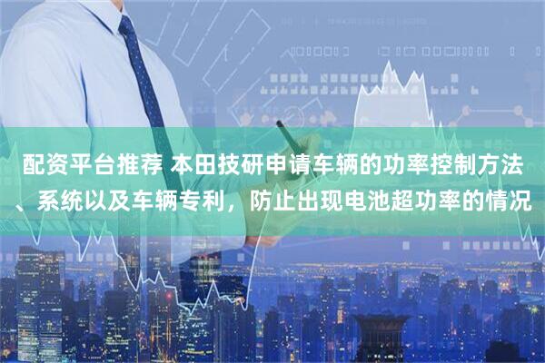 配资平台推荐 本田技研申请车辆的功率控制方法、系统以及车辆专利，防止出现电池超功率的情况