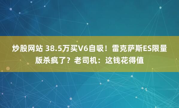 炒股网站 38.5万买V6自吸！雷克萨斯ES限量版杀疯了？老司机：这钱花得值