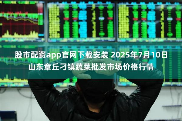 股市配资app官网下载安装 2025年7月10日山东章丘刁镇蔬菜批发市场价格行情