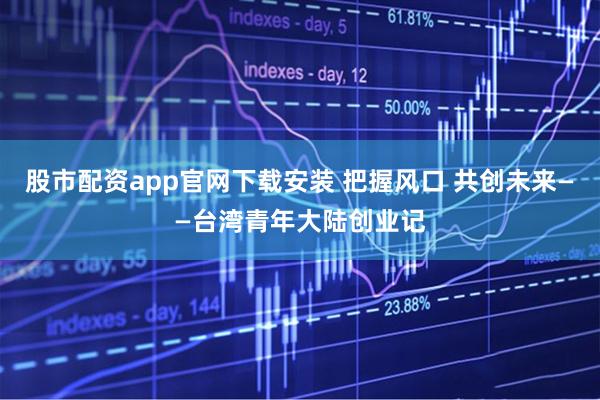 股市配资app官网下载安装 把握风口 共创未来——台湾青年大陆创业记