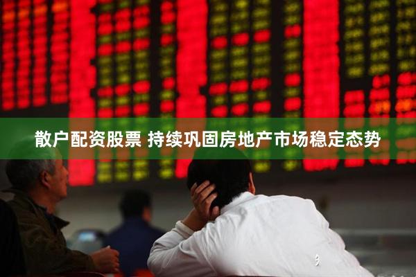 散户配资股票 持续巩固房地产市场稳定态势