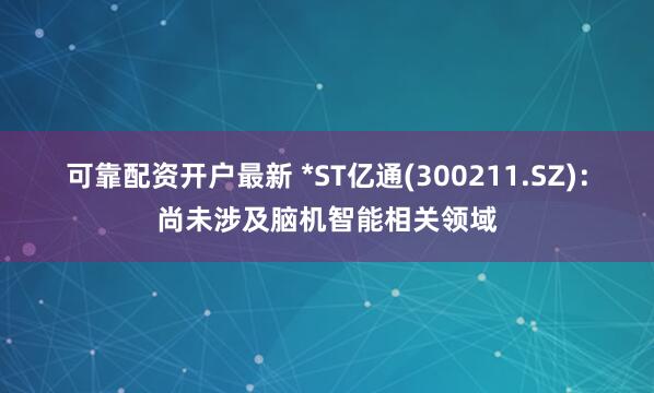 可靠配资开户最新 *ST亿通(300211.SZ)：尚未涉及脑机智能相关领域