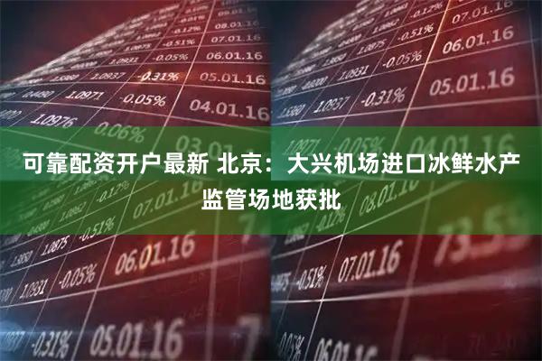 可靠配资开户最新 北京：大兴机场进口冰鲜水产监管场地获批