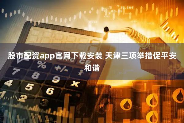 股市配资app官网下载安装 天津三项举措促平安和谐
