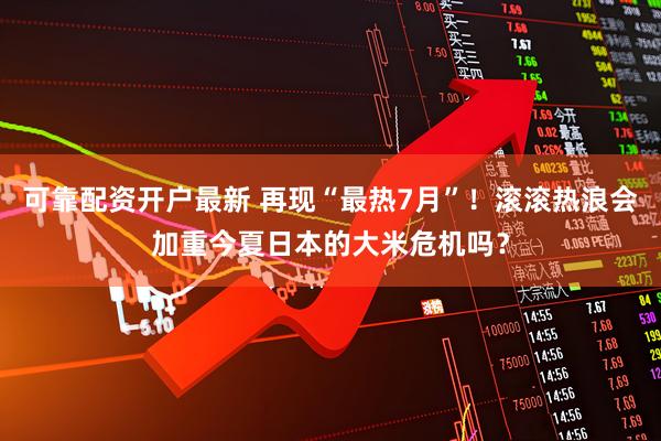 可靠配资开户最新 再现“最热7月”！滚滚热浪会加重今夏日本的大米危机吗？
