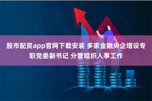 股市配资app官网下载安装 多家金融央企增设专职党委副书记 分管组织人事工作