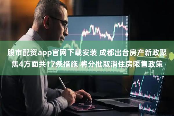 股市配资app官网下载安装 成都出台房产新政聚焦4方面共17条措施 将分批取消住房限售政策