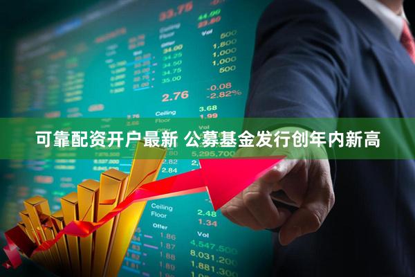 可靠配资开户最新 公募基金发行创年内新高