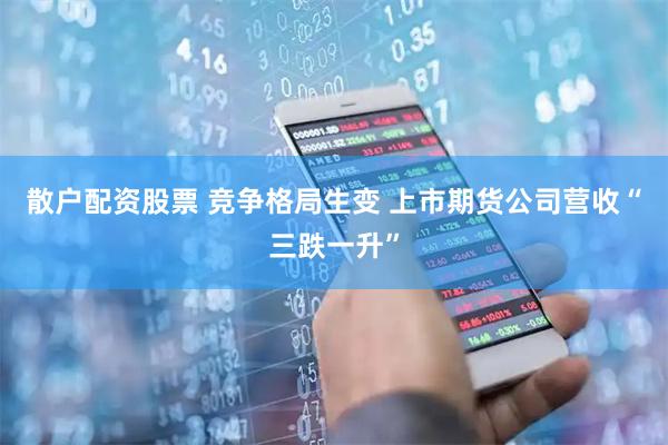 散户配资股票 竞争格局生变 上市期货公司营收“三跌一升”