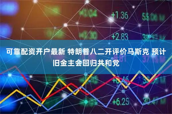 可靠配资开户最新 特朗普八二开评价马斯克 预计旧金主会回归共和党