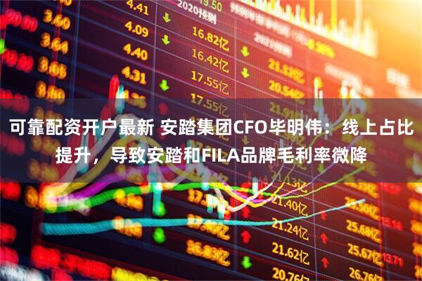 可靠配资开户最新 安踏集团CFO毕明伟：线上占比提升，导致安踏和FILA品牌毛利率微降