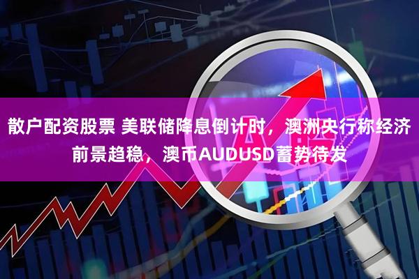 散户配资股票 美联储降息倒计时，澳洲央行称经济前景趋稳，澳币AUDUSD蓄势待发