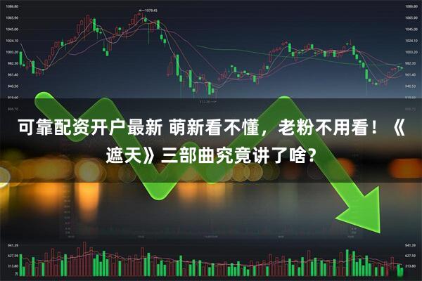 可靠配资开户最新 萌新看不懂，老粉不用看！《遮天》三部曲究竟讲了啥？