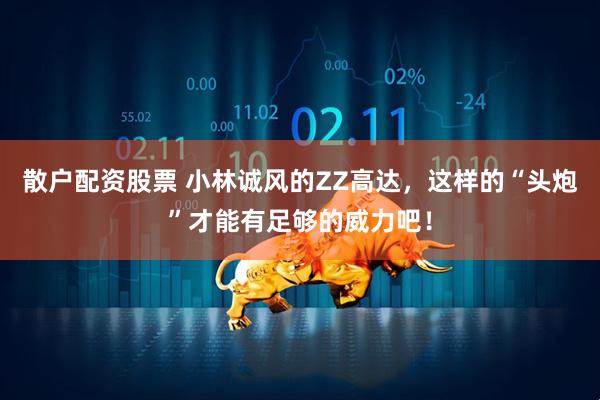 散户配资股票 小林诚风的ZZ高达，这样的“头炮”才能有足够的威力吧！