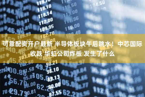 可靠配资开户最新 半导体板块午后跳水！中芯国际收跌 华虹公司炸板 发生了什么