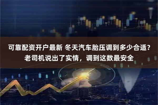 可靠配资开户最新 冬天汽车胎压调到多少合适？老司机说出了实情，调到这数最安全