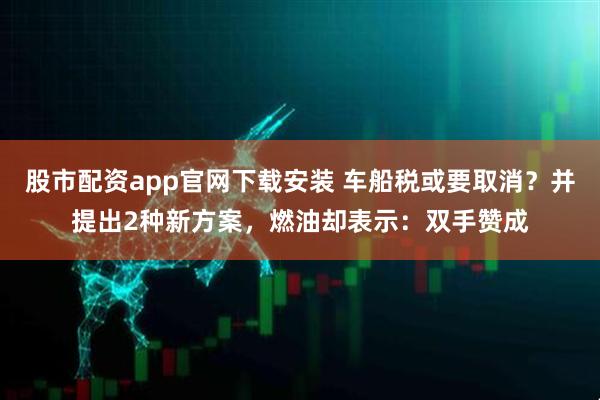股市配资app官网下载安装 车船税或要取消？并提出2种新方案，燃油却表示：双手赞成