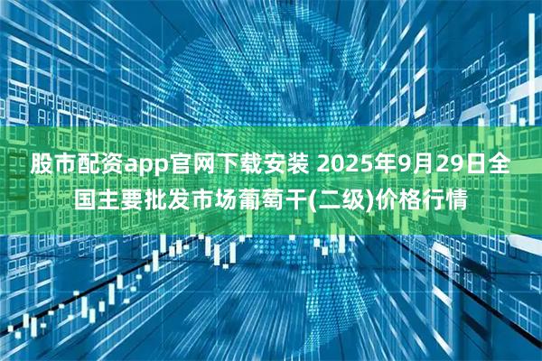 股市配资app官网下载安装 2025年9月29日全国主要批发市场葡萄干(二级)价格行情