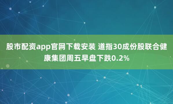 股市配资app官网下载安装 道指30成份股联合健康集团周五早盘下跌0.2%
