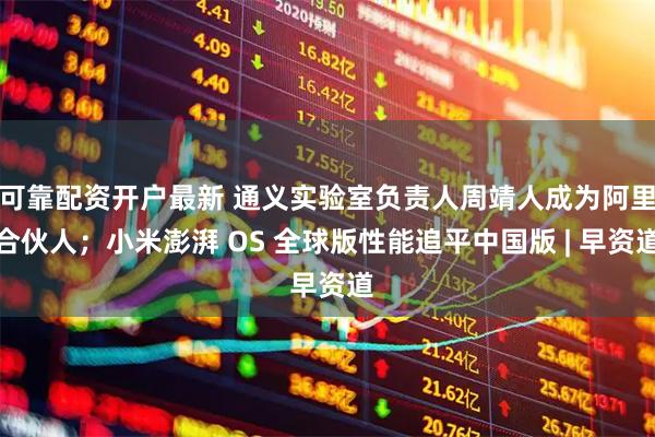 可靠配资开户最新 通义实验室负责人周靖人成为阿里合伙人；小米澎湃 OS 全球版性能追平中国版 | 早资道