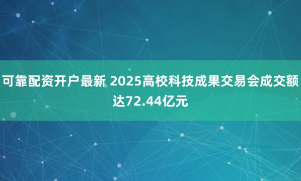 可靠配资开户最新 2025高校科技成果交易会成交额达72.44亿元