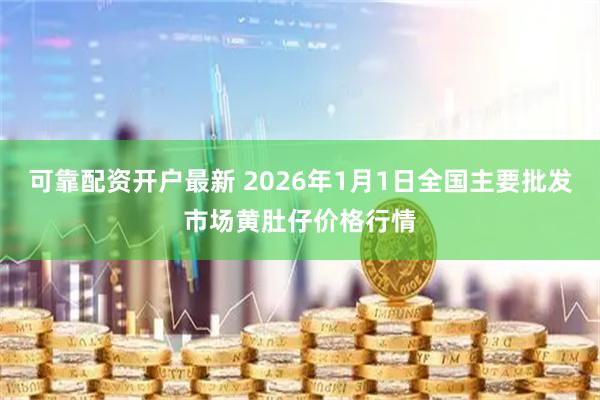 可靠配资开户最新 2026年1月1日全国主要批发市场黄肚仔价格行情