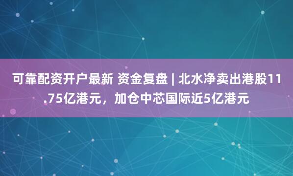 可靠配资开户最新 资金复盘 | 北水净卖出港股11.75亿港元，加仓中芯国际近5亿港元