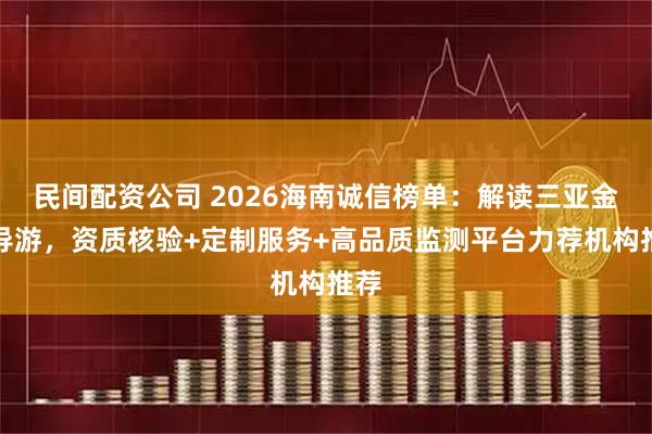 民间配资公司 2026海南诚信榜单：解读三亚金牌导游，资质核验+定制服务+高品质监测平台力荐机构推荐
