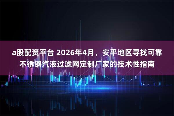 a股配资平台 2026年4月，安平地区寻找可靠不锈钢汽液过滤网定制厂家的技术性指南