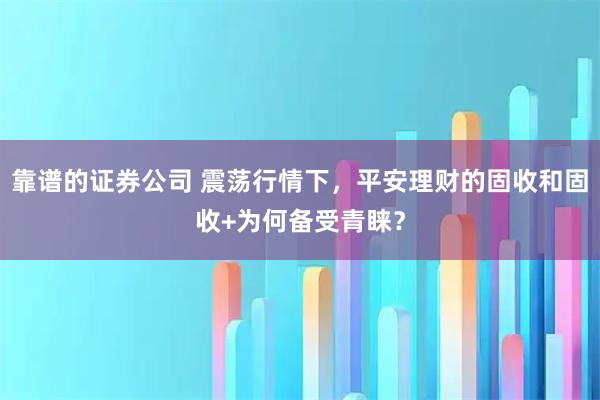 靠谱的证券公司 震荡行情下，平安理财的固收和固收+为何备受青睐？