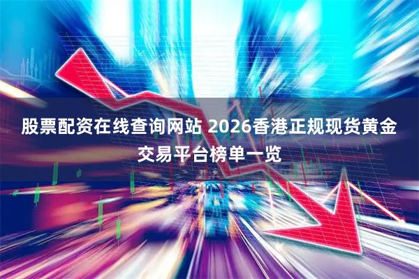 股票配资在线查询网站 2026香港正规现货黄金交易平台榜单一览