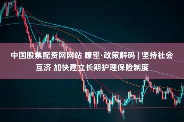 中国股票配资网网站 瞭望·政策解码 | 坚持社会互济 加快建立长期护理保险制度