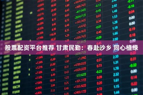 股票配资平台推荐 甘肃民勤：春赴沙乡 同心植绿