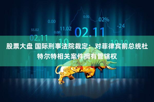 股票大盘 国际刑事法院裁定：对菲律宾前总统杜特尔特相关案件拥有管辖权