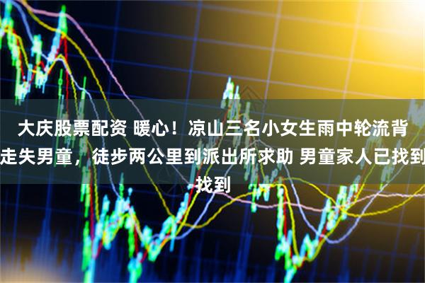 大庆股票配资 暖心！凉山三名小女生雨中轮流背走失男童，徒步两公里到派出所求助 男童家人已找到