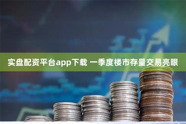 实盘配资平台app下载 一季度楼市存量交易亮眼