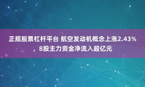 正规股票杠杆平台 航空发动机概念上涨2.43%，8股主力资金净流入超亿元