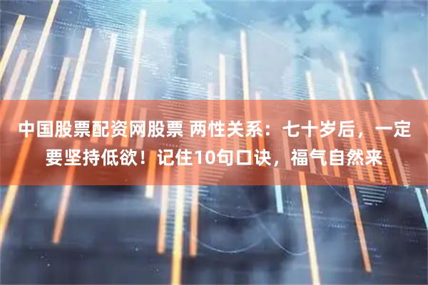 中国股票配资网股票 两性关系：七十岁后，一定要坚持低欲！记住10句口诀，福气自然来
