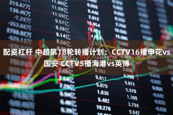 配资杠杆 中超第18轮转播计划：CCTV16播申花vs国安 CCTV5播海港vs英博